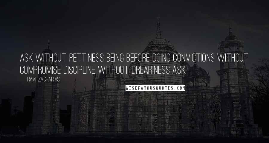 Ravi Zacharias Quotes: Ask without pettiness Being before doing Convictions without compromise Discipline without dreariness Ask