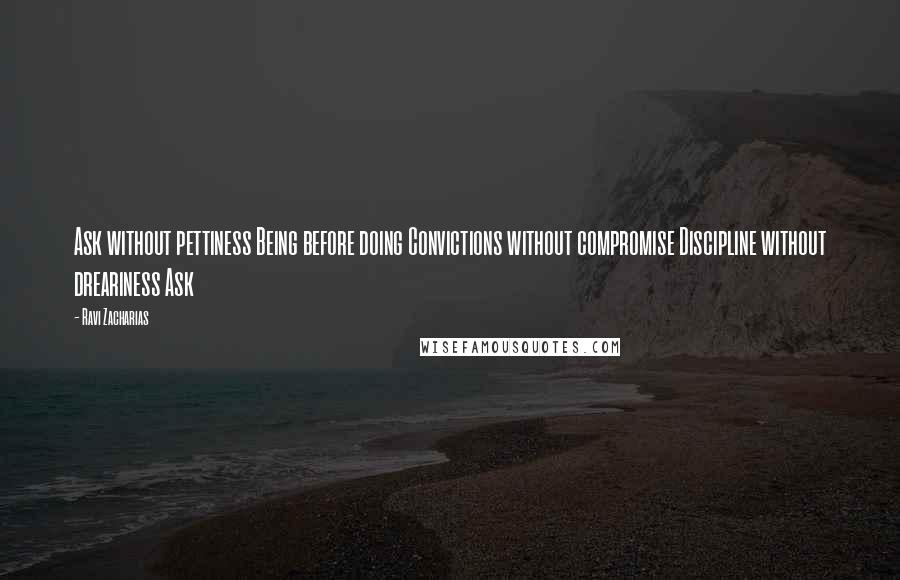 Ravi Zacharias Quotes: Ask without pettiness Being before doing Convictions without compromise Discipline without dreariness Ask