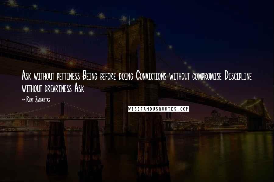 Ravi Zacharias Quotes: Ask without pettiness Being before doing Convictions without compromise Discipline without dreariness Ask