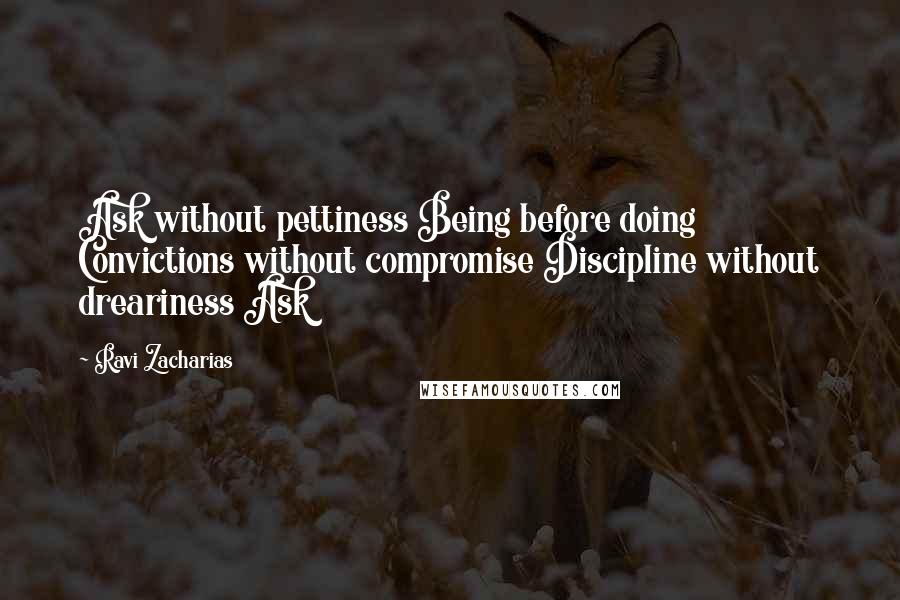Ravi Zacharias Quotes: Ask without pettiness Being before doing Convictions without compromise Discipline without dreariness Ask