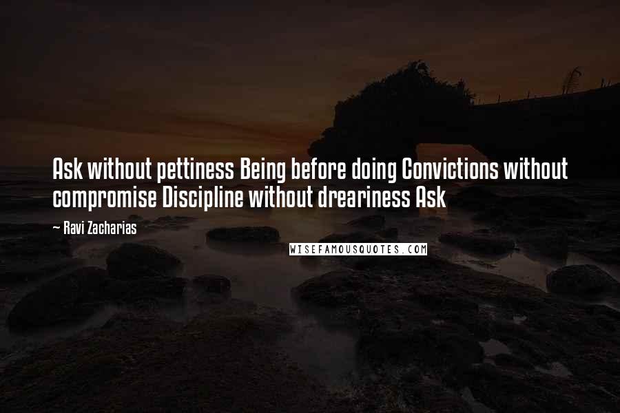 Ravi Zacharias Quotes: Ask without pettiness Being before doing Convictions without compromise Discipline without dreariness Ask