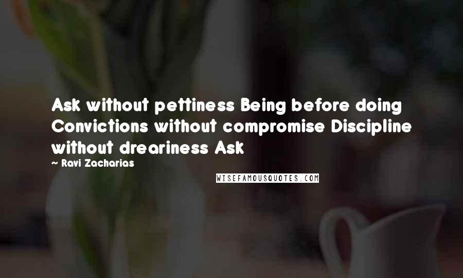 Ravi Zacharias Quotes: Ask without pettiness Being before doing Convictions without compromise Discipline without dreariness Ask
