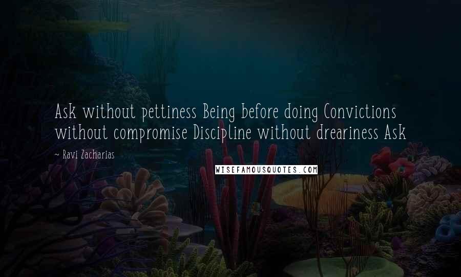 Ravi Zacharias Quotes: Ask without pettiness Being before doing Convictions without compromise Discipline without dreariness Ask