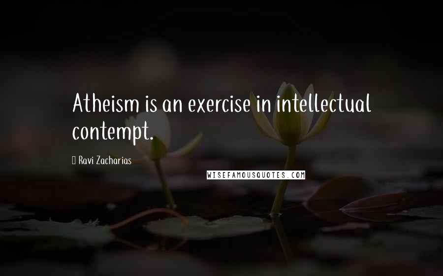 Ravi Zacharias Quotes: Atheism is an exercise in intellectual contempt.