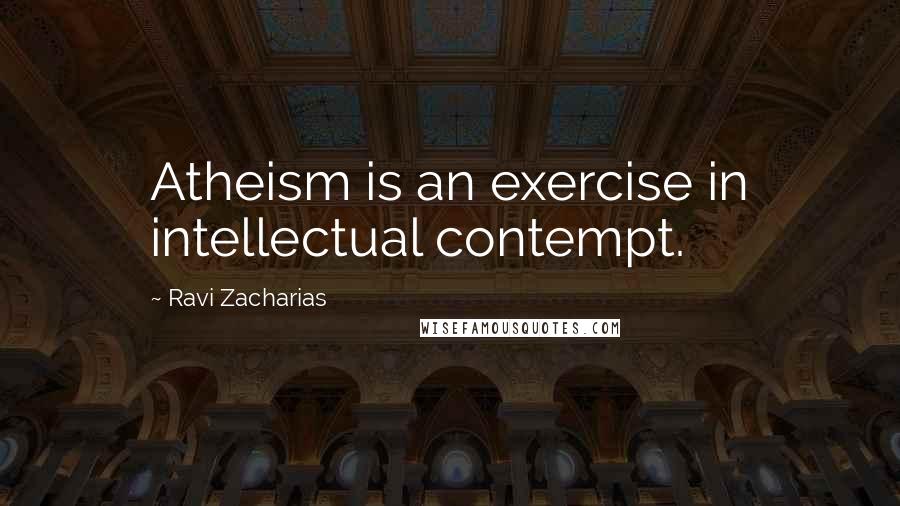 Ravi Zacharias Quotes: Atheism is an exercise in intellectual contempt.