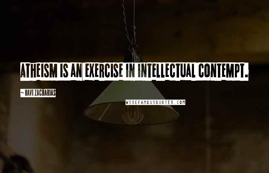 Ravi Zacharias Quotes: Atheism is an exercise in intellectual contempt.