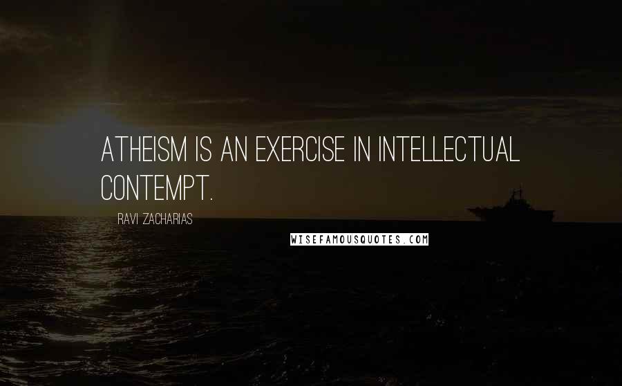 Ravi Zacharias Quotes: Atheism is an exercise in intellectual contempt.