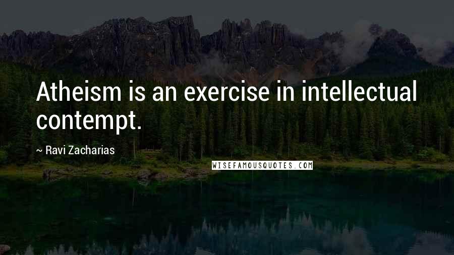 Ravi Zacharias Quotes: Atheism is an exercise in intellectual contempt.