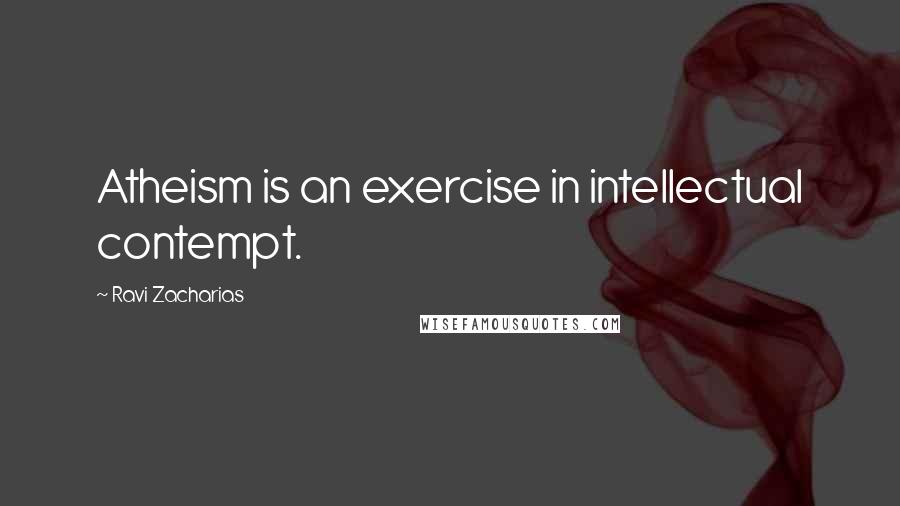 Ravi Zacharias Quotes: Atheism is an exercise in intellectual contempt.