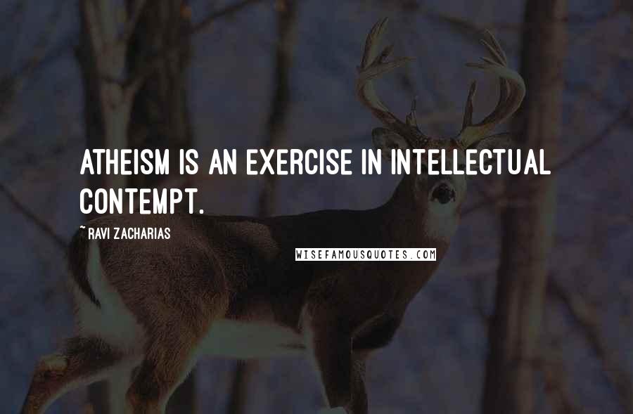 Ravi Zacharias Quotes: Atheism is an exercise in intellectual contempt.