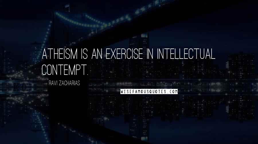 Ravi Zacharias Quotes: Atheism is an exercise in intellectual contempt.