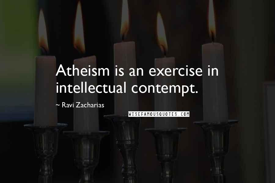 Ravi Zacharias Quotes: Atheism is an exercise in intellectual contempt.