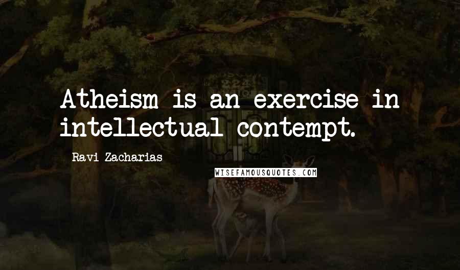 Ravi Zacharias Quotes: Atheism is an exercise in intellectual contempt.