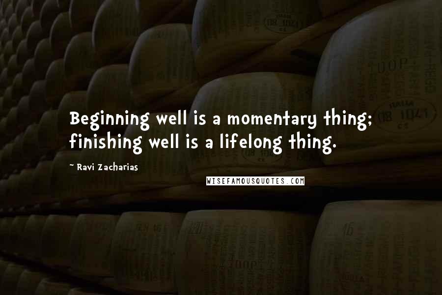 Ravi Zacharias Quotes: Beginning well is a momentary thing; finishing well is a lifelong thing.