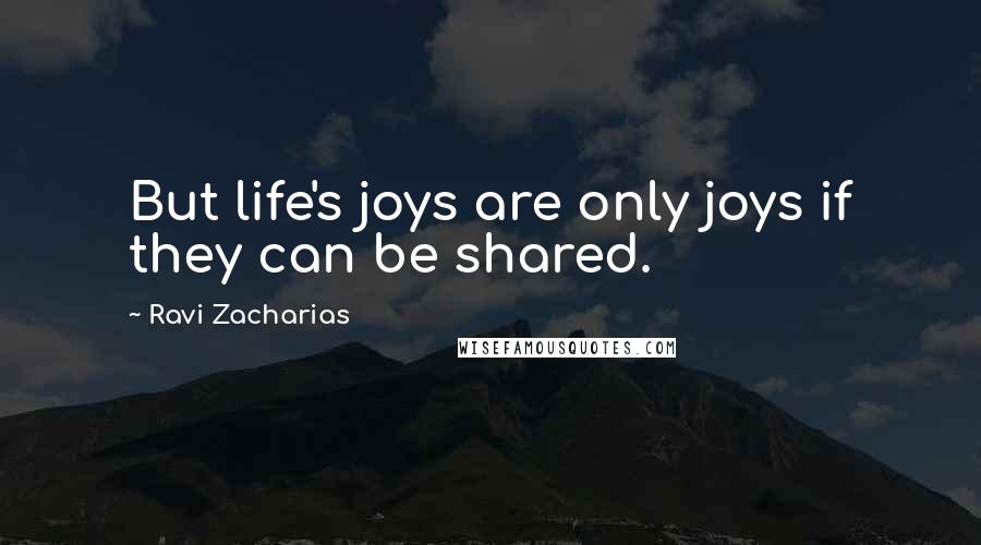 Ravi Zacharias Quotes: But life's joys are only joys if they can be shared.