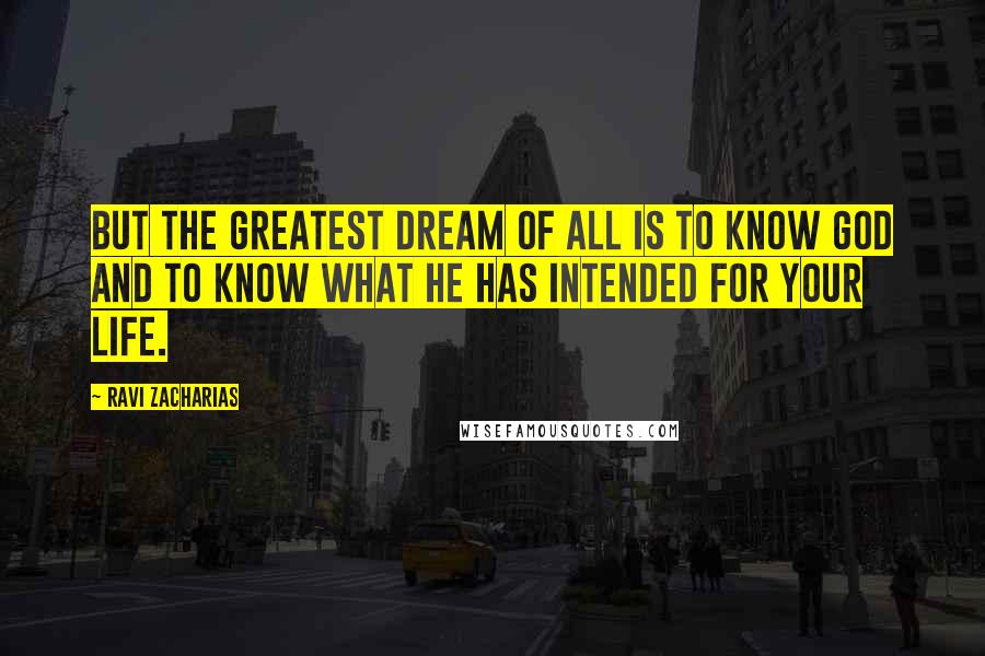 Ravi Zacharias Quotes: But the greatest dream of all is to know God and to know what he has intended for your life.