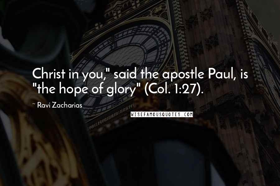 Ravi Zacharias Quotes: Christ in you," said the apostle Paul, is "the hope of glory" (Col. 1:27).