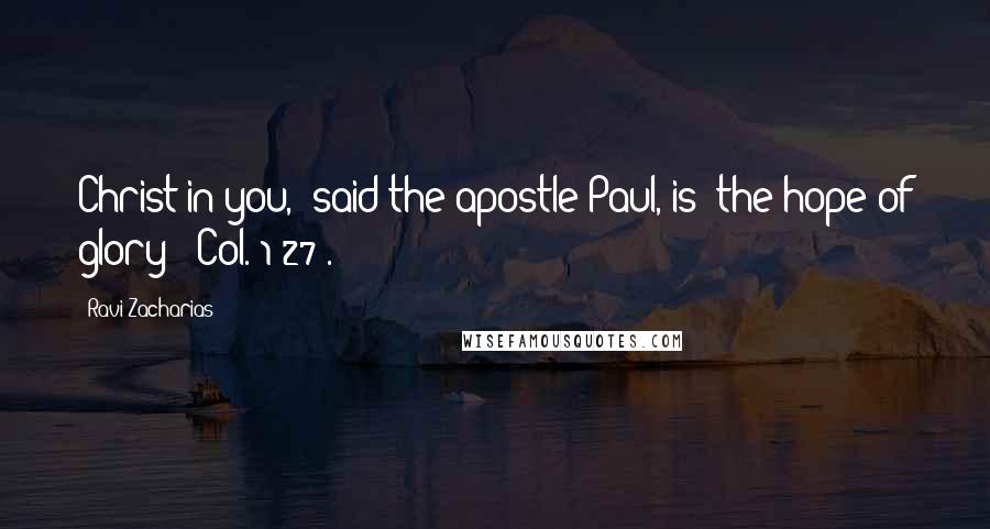 Ravi Zacharias Quotes: Christ in you," said the apostle Paul, is "the hope of glory" (Col. 1:27).