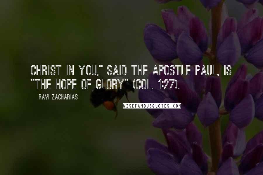 Ravi Zacharias Quotes: Christ in you," said the apostle Paul, is "the hope of glory" (Col. 1:27).