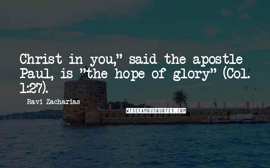 Ravi Zacharias Quotes: Christ in you," said the apostle Paul, is "the hope of glory" (Col. 1:27).