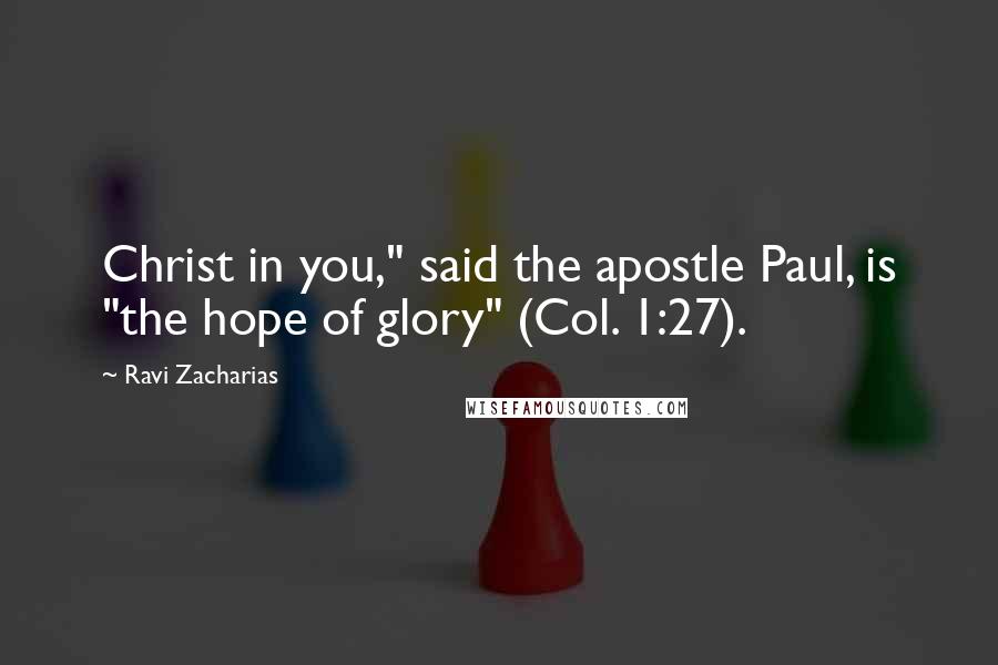 Ravi Zacharias Quotes: Christ in you," said the apostle Paul, is "the hope of glory" (Col. 1:27).