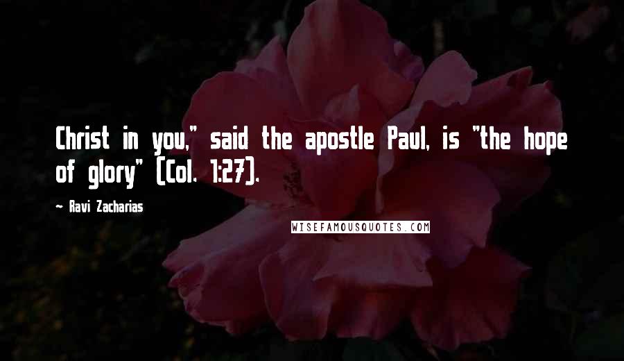 Ravi Zacharias Quotes: Christ in you," said the apostle Paul, is "the hope of glory" (Col. 1:27).