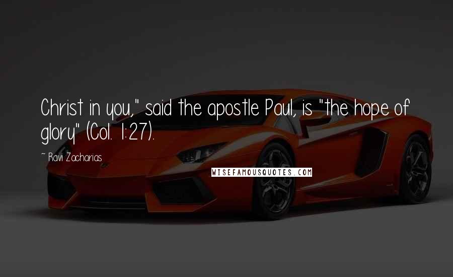 Ravi Zacharias Quotes: Christ in you," said the apostle Paul, is "the hope of glory" (Col. 1:27).