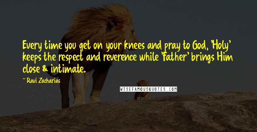 Ravi Zacharias Quotes: Every time you get on your knees and pray to God, 'Holy' keeps the respect and reverence while 'Father' brings Him close & intimate.