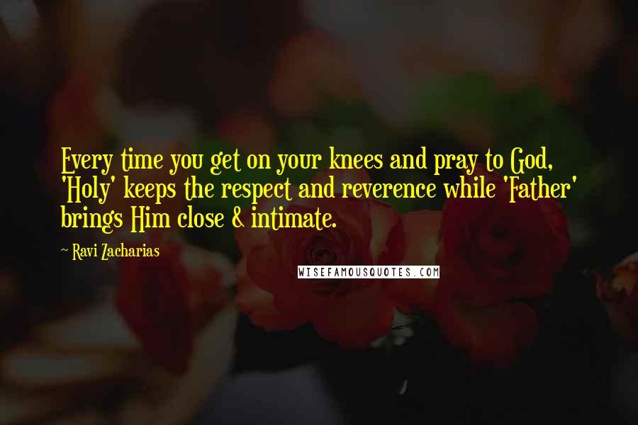 Ravi Zacharias Quotes: Every time you get on your knees and pray to God, 'Holy' keeps the respect and reverence while 'Father' brings Him close & intimate.