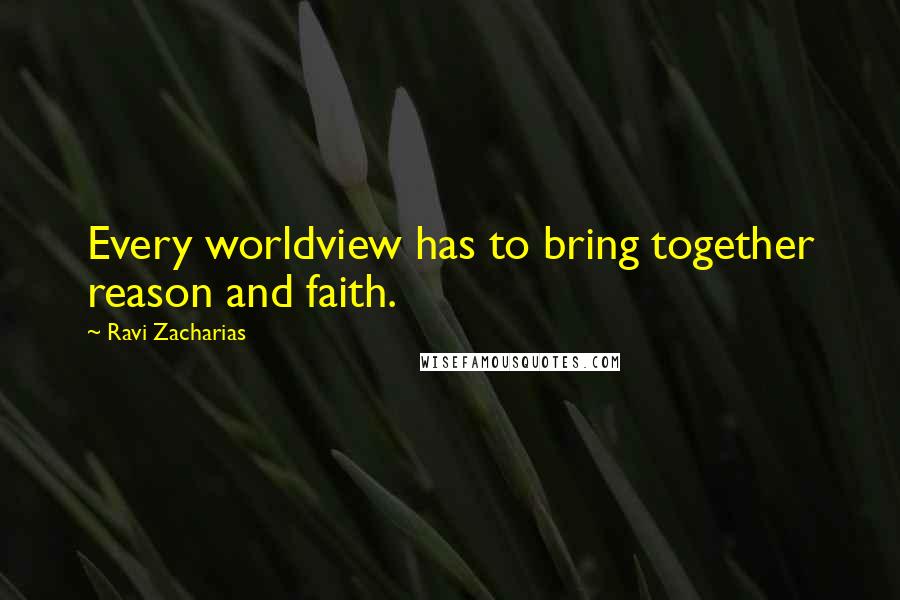 Ravi Zacharias Quotes: Every worldview has to bring together reason and faith.