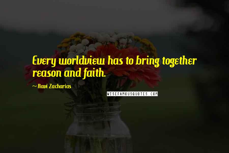 Ravi Zacharias Quotes: Every worldview has to bring together reason and faith.