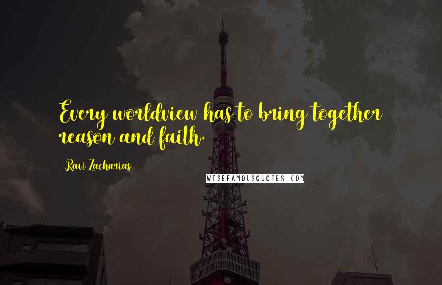 Ravi Zacharias Quotes: Every worldview has to bring together reason and faith.