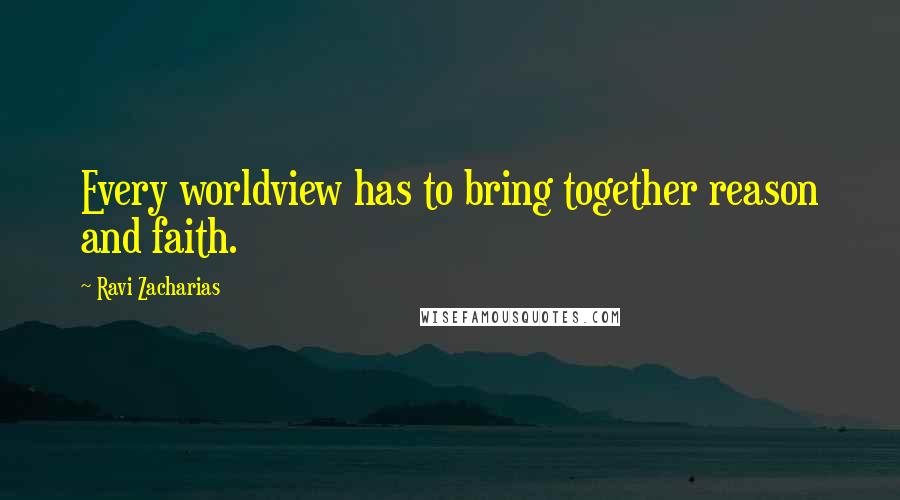 Ravi Zacharias Quotes: Every worldview has to bring together reason and faith.