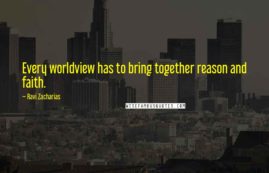 Ravi Zacharias Quotes: Every worldview has to bring together reason and faith.