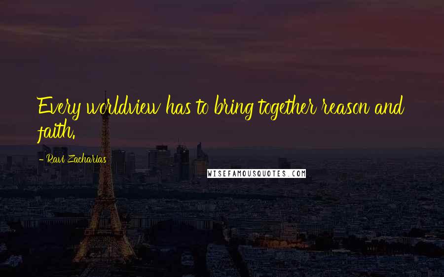 Ravi Zacharias Quotes: Every worldview has to bring together reason and faith.