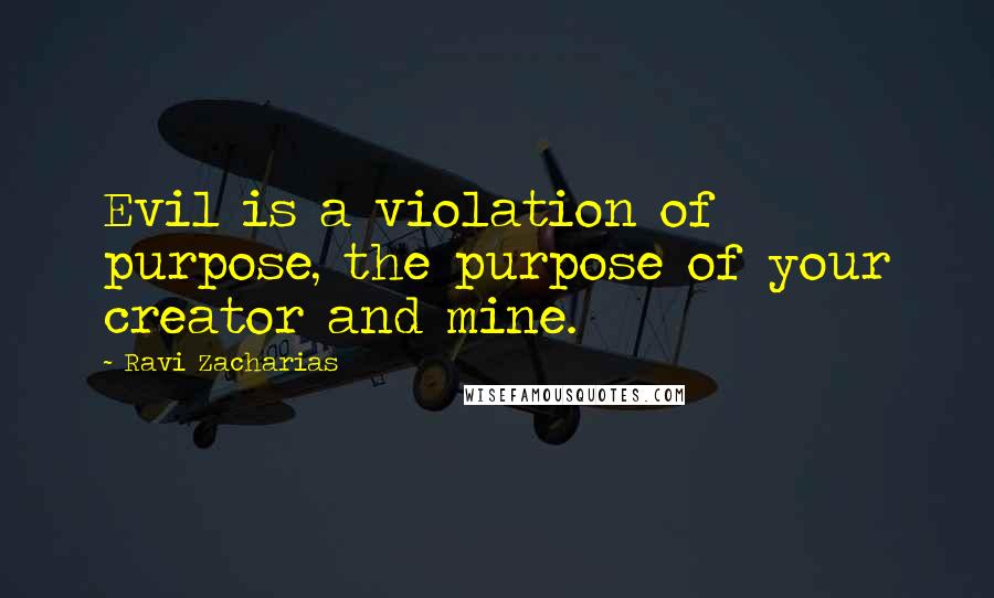 Ravi Zacharias Quotes: Evil is a violation of purpose, the purpose of your creator and mine.