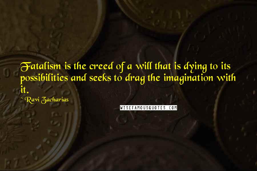 Ravi Zacharias Quotes: Fatalism is the creed of a will that is dying to its possibilities and seeks to drag the imagination with it.