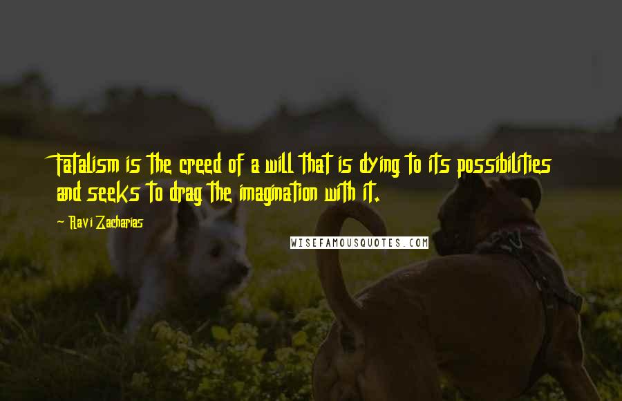 Ravi Zacharias Quotes: Fatalism is the creed of a will that is dying to its possibilities and seeks to drag the imagination with it.