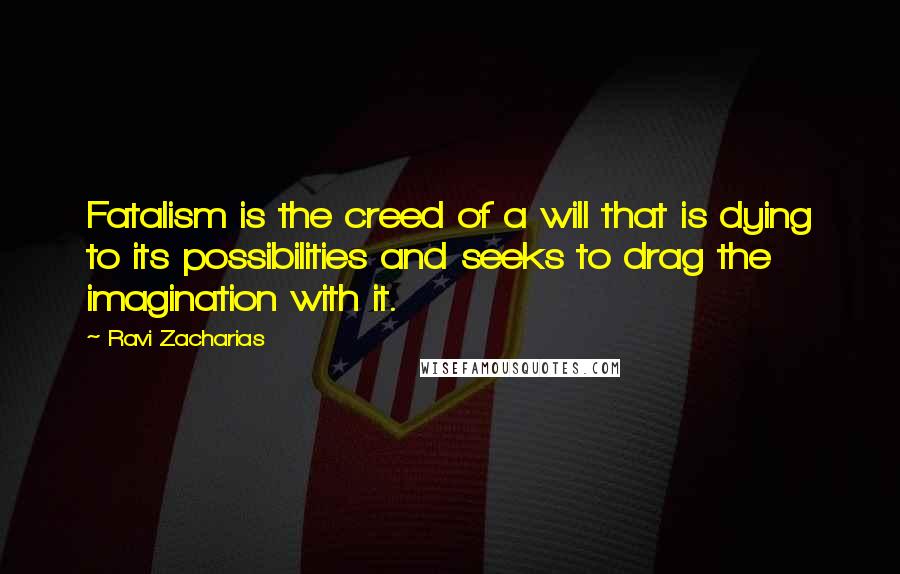 Ravi Zacharias Quotes: Fatalism is the creed of a will that is dying to its possibilities and seeks to drag the imagination with it.