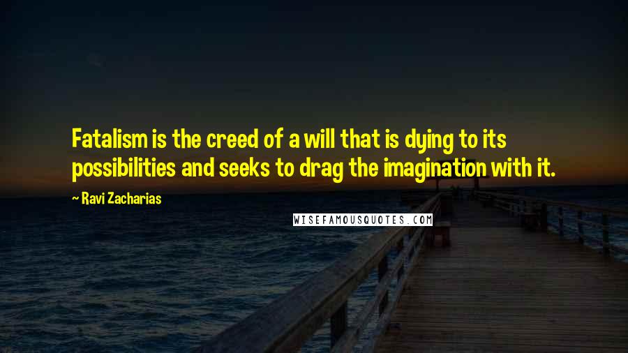 Ravi Zacharias Quotes: Fatalism is the creed of a will that is dying to its possibilities and seeks to drag the imagination with it.