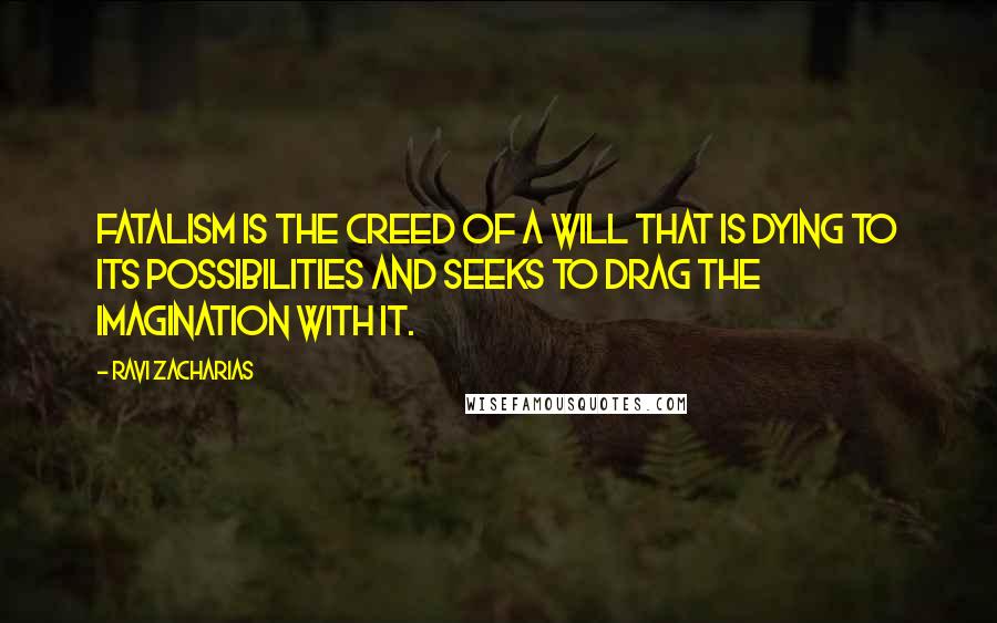 Ravi Zacharias Quotes: Fatalism is the creed of a will that is dying to its possibilities and seeks to drag the imagination with it.