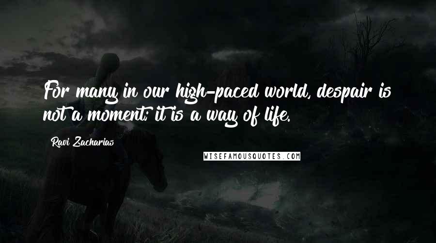 Ravi Zacharias Quotes: For many in our high-paced world, despair is not a moment; it is a way of life.