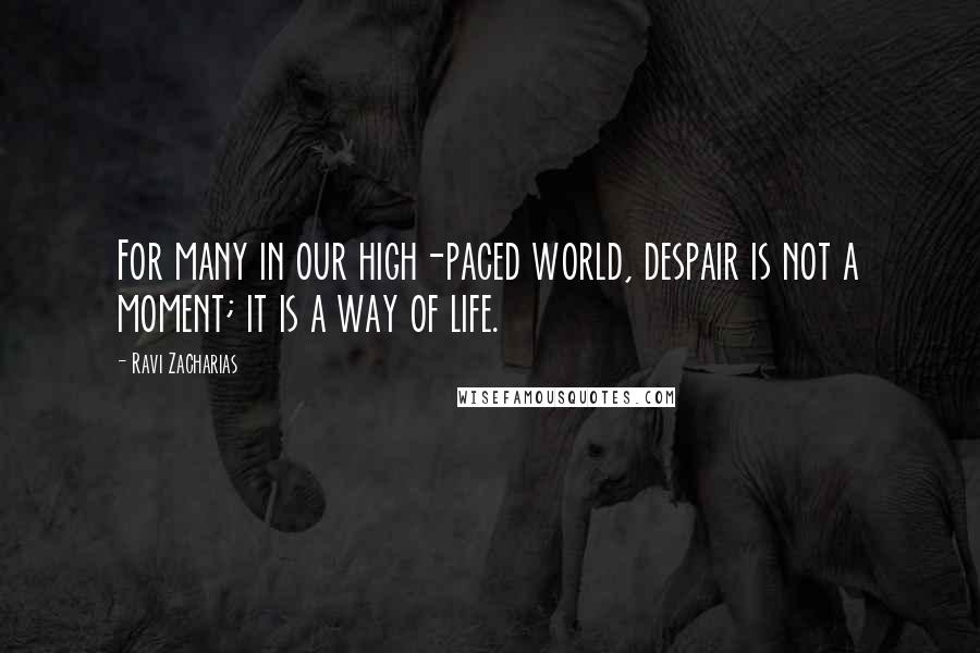 Ravi Zacharias Quotes: For many in our high-paced world, despair is not a moment; it is a way of life.