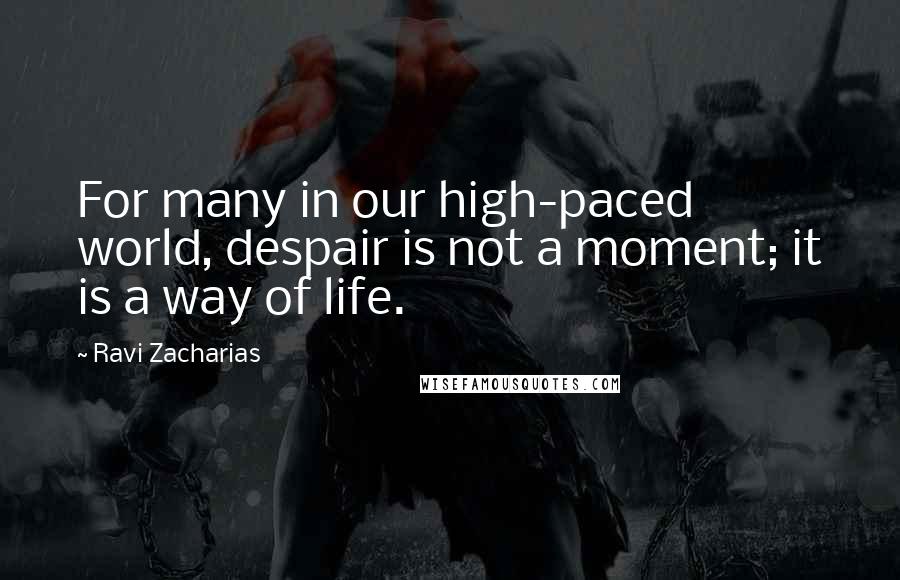 Ravi Zacharias Quotes: For many in our high-paced world, despair is not a moment; it is a way of life.