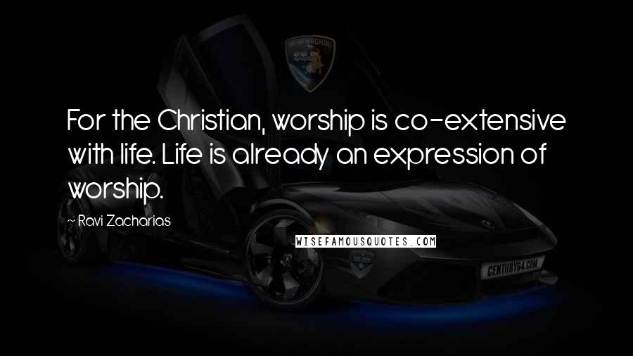 Ravi Zacharias Quotes: For the Christian, worship is co-extensive with life. Life is already an expression of worship.