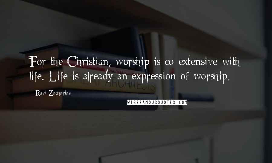 Ravi Zacharias Quotes: For the Christian, worship is co-extensive with life. Life is already an expression of worship.