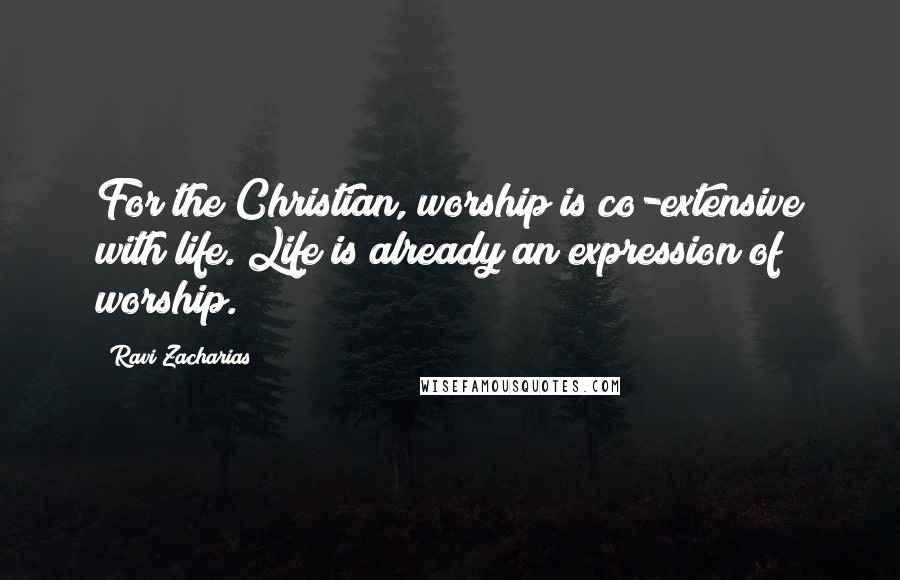 Ravi Zacharias Quotes: For the Christian, worship is co-extensive with life. Life is already an expression of worship.