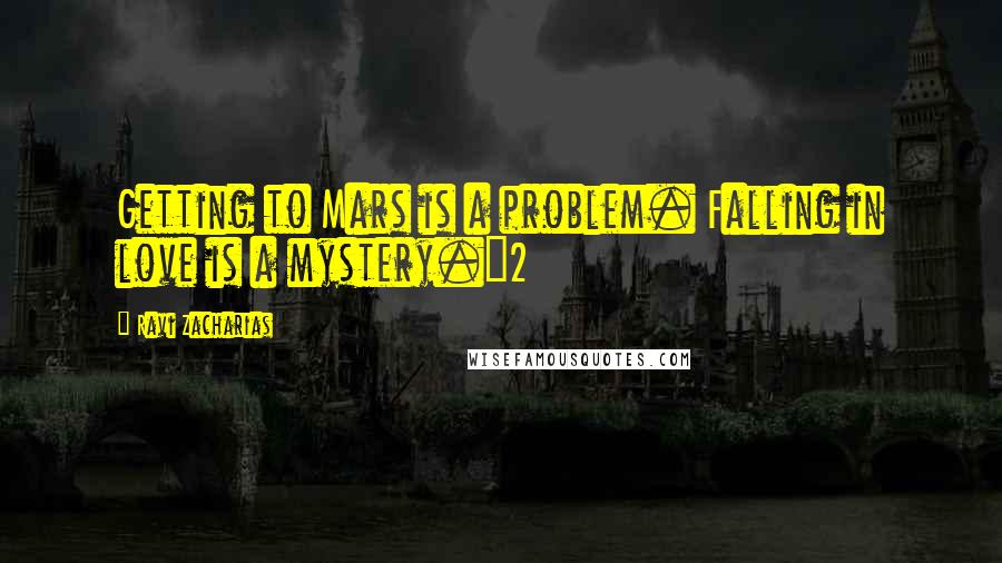 Ravi Zacharias Quotes: Getting to Mars is a problem. Falling in love is a mystery."2