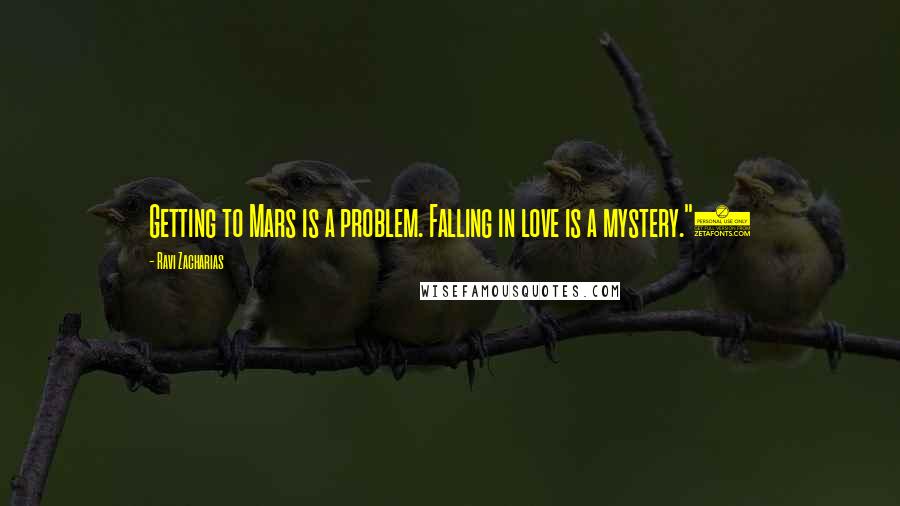 Ravi Zacharias Quotes: Getting to Mars is a problem. Falling in love is a mystery."2