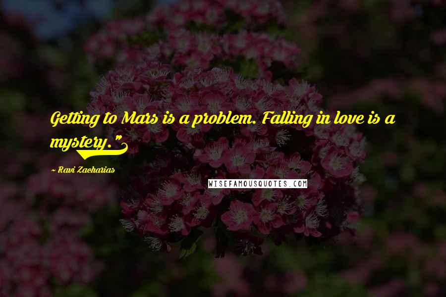 Ravi Zacharias Quotes: Getting to Mars is a problem. Falling in love is a mystery."2